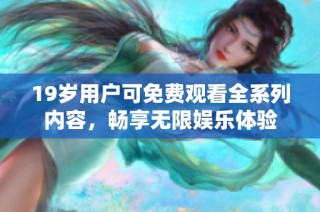 19岁用户可免费观看全系列内容，畅享无限娱乐体验