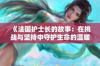 《法国护士长的故事：在挑战与坚持中守护生命的温暖》