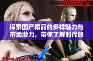 探索国产精品的多样魅力与市场潜力，带你了解时代的新风潮