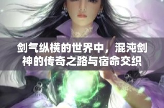剑气纵横的世界中，混沌剑神的传奇之路与宿命交织