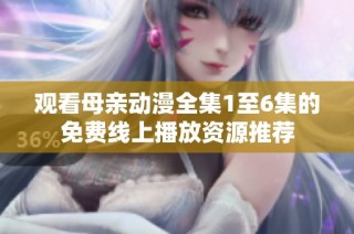 观看母亲动漫全集1至6集的免费线上播放资源推荐