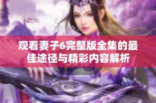 观看妻子6完整版全集的最佳途径与精彩内容解析