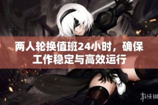 两人轮换值班24小时，确保工作稳定与高效运行