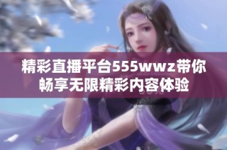 精彩直播平台555wwz带你畅享无限精彩内容体验