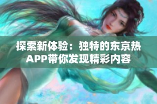 探索新体验：独特的东京热APP带你发现精彩内容