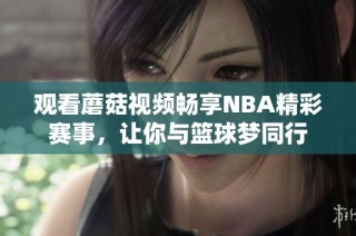 观看蘑菇视频畅享NBA精彩赛事，让你与篮球梦同行