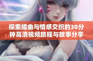 探索插曲与情感交织的30分钟高清视频旅程与故事分享