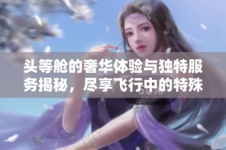 头等舱的奢华体验与独特服务揭秘，尽享飞行中的特殊待遇
