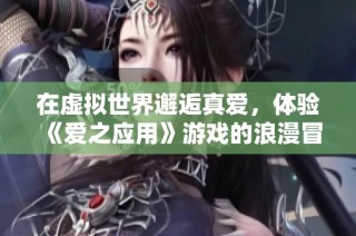 在虚拟世界邂逅真爱，体验《爱之应用》游戏的浪漫冒险与心动瞬间