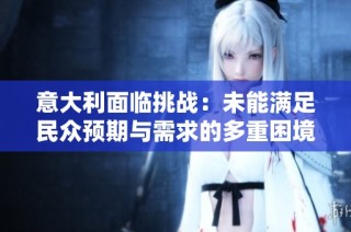 意大利面临挑战：未能满足民众预期与需求的多重困境