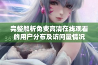 完整解析免费高清在线观看的用户分布及访问量情况
