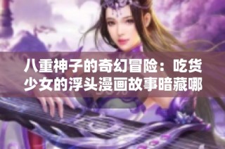 八重神子的奇幻冒险：吃货少女的浮头漫画故事暗藏哪些秘密？