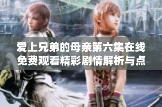 爱上兄弟的母亲第六集在线免费观看精彩剧情解析与点评