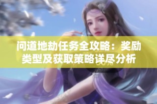 问道地劫任务全攻略：奖励类型及获取策略详尽分析