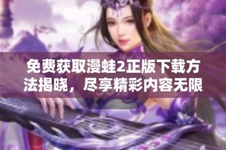 免费获取漫蛙2正版下载方法揭晓，尽享精彩内容无限乐趣