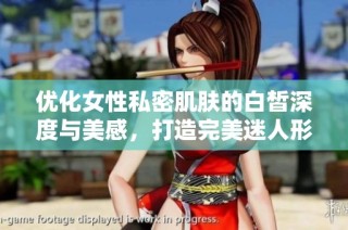 优化女性私密肌肤的白皙深度与美感，打造完美迷人形象