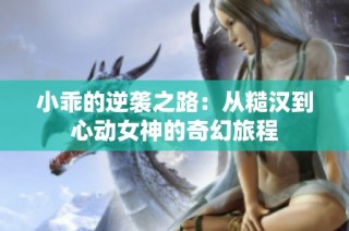 小乖的逆袭之路：从糙汉到心动女神的奇幻旅程
