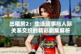 出租房2：生活琐事与人际关系交织的精彩剧集解析