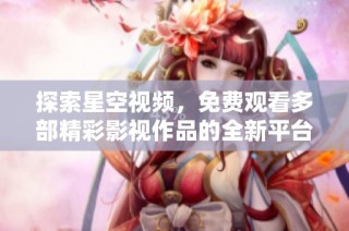 探索星空视频，免费观看多部精彩影视作品的全新平台推荐