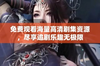 免费观看海量高清剧集资源，尽享追剧乐趣无极限