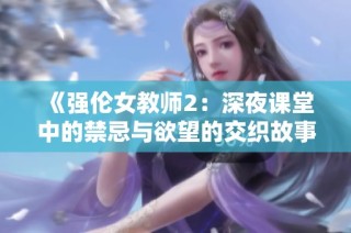 《强伦女教师2：深夜课堂中的禁忌与欲望的交织故事》