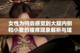 女性为何会感觉到大腿内侧和小腹的瘙痒现象解析与建议