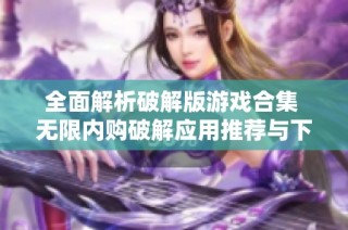 全面解析破解版游戏合集 无限内购破解应用推荐与下载指南
