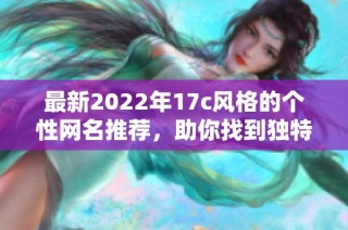 最新2022年17c风格的个性网名推荐，助你找到独特而有趣的游戏昵称