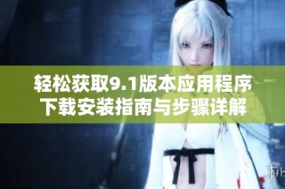 轻松获取9.1版本应用程序下载安装指南与步骤详解