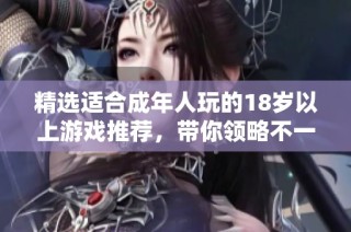 精选适合成年人玩的18岁以上游戏推荐，带你领略不一样的虚拟世界乐趣