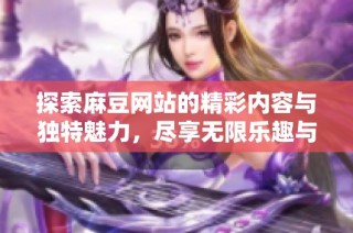 探索麻豆网站的精彩内容与独特魅力，尽享无限乐趣与体验