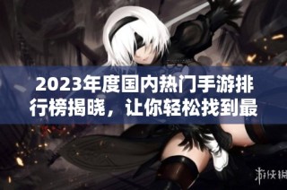 2023年度国内热门手游排行榜揭晓，让你轻松找到最佳游戏推荐