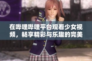 在哔哩哔哩平台观看少女视频，畅享精彩与乐趣的完美体验