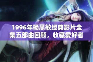 1996年杨思敏经典影片全集五部曲回顾，收藏爱好者不容错过的珍贵资产