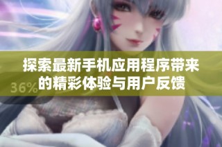 探索最新手机应用程序带来的精彩体验与用户反馈