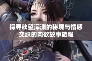 探寻欲望深渊的秘境与情感交织的肉欲故事旅程