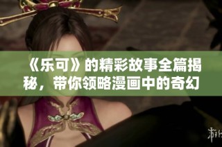 《乐可》的精彩故事全篇揭秘，带你领略漫画中的奇幻与感动