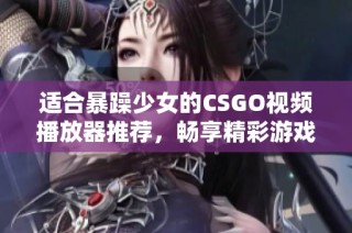 适合暴躁少女的CSGO视频播放器推荐，畅享精彩游戏瞬间的最佳选择