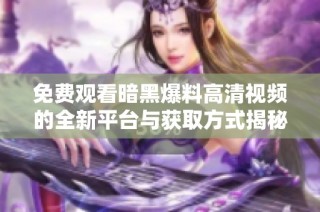 免费观看暗黑爆料高清视频的全新平台与获取方式揭秘