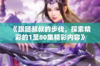《跟随叔叔的步伐，探索精彩的1至80集精彩内容》