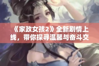 《家政女孩2》全新剧情上线，带你探寻温馨与奋斗交织的青春故事