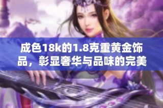 成色18k的1.8克重黄金饰品，彰显奢华与品味的完美选择