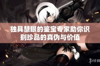 独具慧眼的鉴宝专家助你识别珍品的真伪与价值