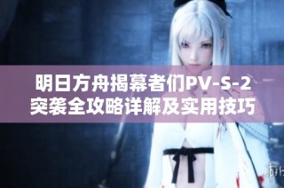 明日方舟揭幕者们PV-S-2突袭全攻略详解及实用技巧分享