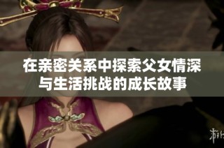 在亲密关系中探索父女情深与生活挑战的成长故事