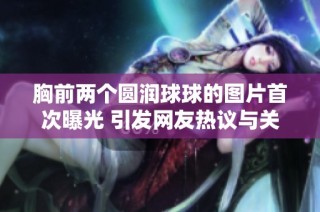 胸前两个圆润球球的图片首次曝光 引发网友热议与关注