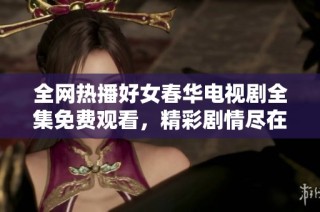全网热播好女春华电视剧全集免费观看，精彩剧情尽在其中