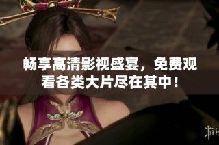 畅享高清影视盛宴，免费观看各类大片尽在其中！