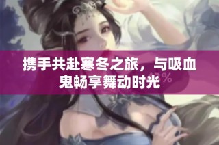携手共赴寒冬之旅，与吸血鬼畅享舞动时光