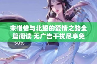 宋惜惜与北望的爱情之路全篇阅读 无广告干扰尽享免费体验